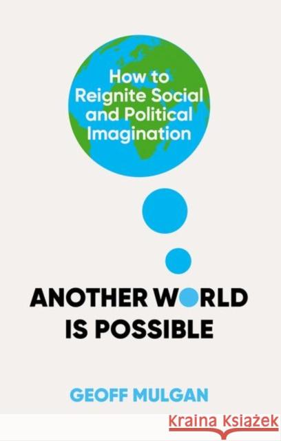 Another World Is Possible: How to Reignite Social and Political Imagination Geoff Mulgan 9781787386914 C Hurst & Co Publishers Ltd