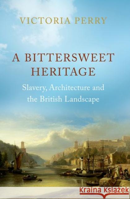 A Bittersweet Heritage: Slavery, Architecture and the British Landscape Victoria Perry 9781787386969 C Hurst & Co Publishers Ltd