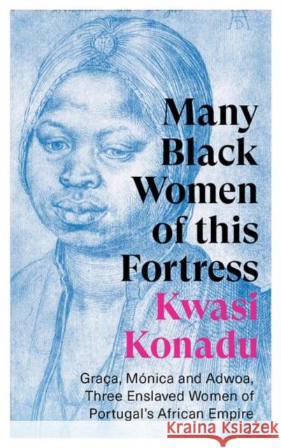 Many Black Women of this Fortress: Graca, Monica and Adwoa, Three Enslaved Women of Portugal's African Empire Kwasi Konadu 9781787386976 