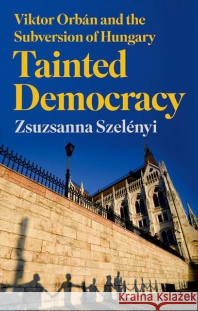 Tainted Democracy: Viktor Orban and the Subversion of Hungary Zsuzsanna Szelenyi 9781787388024 C Hurst & Co Publishers Ltd