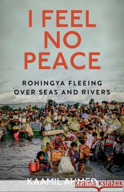 I Feel No Peace: Rohingya Fleeing Over Seas & Rivers Kaamil Ahmed 9781787389311 C Hurst & Co Publishers Ltd