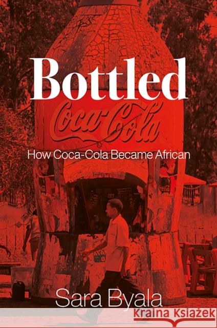 Bottled: How Coca-Cola Became African Sara Byala 9781787389359