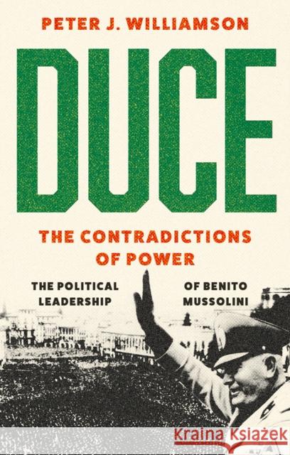 Duce: The Contradictions of Power: The Political Leadership of Benito Mussolini Peter J. Williamson 9781787389533 C Hurst & Co Publishers Ltd