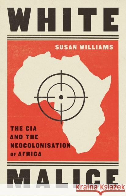 White Malice: The CIA and the Neocolonisation of Africa Susan Williams 9781787389618 C Hurst & Co Publishers Ltd