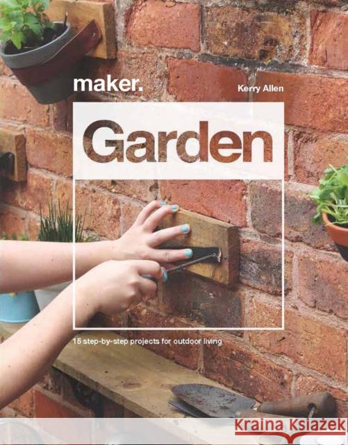Maker. Garden: 15 Step-By-Step Projects for Outdoor Living Allen, Kerry 9781787392694 Welbeck Publishing Group