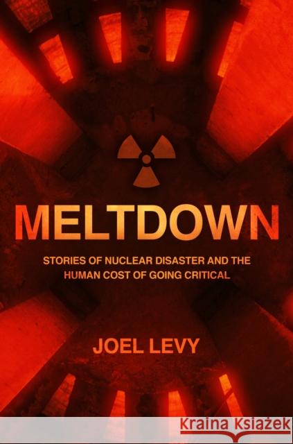 Meltdown: Stories of nuclear disaster and the human cost of going critical Joel Levy 9781787394995 Headline Publishing Group