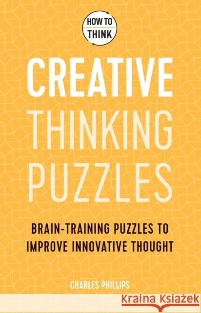 How to Think - Creative Thinking Puzzles: Brain-training puzzles to improve innovative thought Charles Phillips 9781787397835