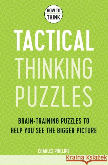How to Think: Tactical Thinking Puzzles: 50 Brain-Training Puzzles to Help You See the Big Picture Charles Philips 9781787397842 Welbeck Publishing