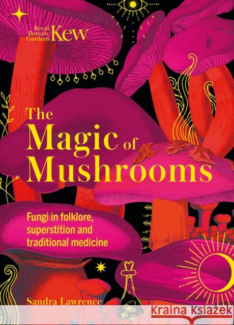 The Magic of Mushrooms: Fungi in Folklore, Superstition and Traditional Medicine Lawrence, Sandra 9781787399068 Welbeck Publishing Group