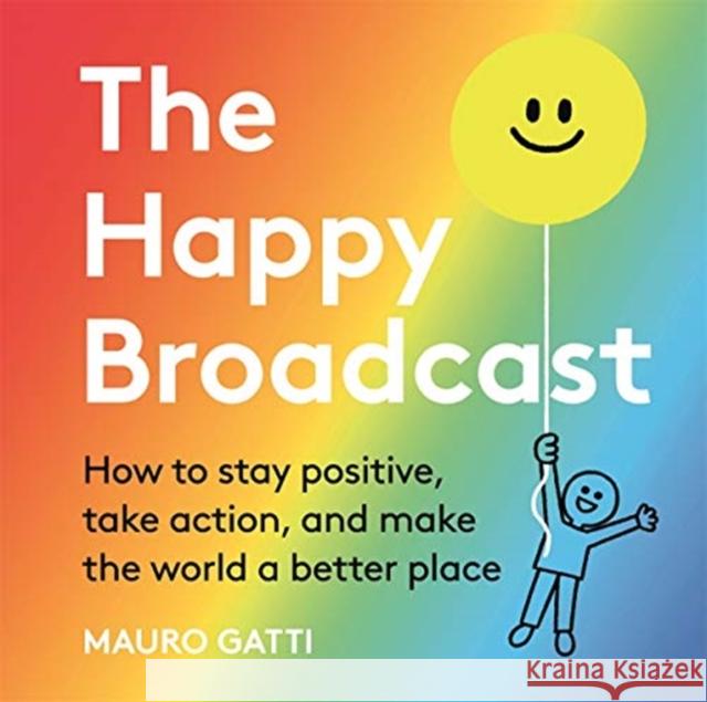 The Happy Broadcast: How to stay positive, take action, and make the world a better place Mauro Gatti Mauro Gatti  9781787417700 Bonnier Books Ltd