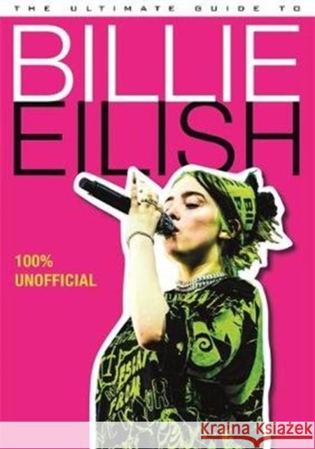 The Ultimate Guide to Billie Eilish: Everything you need to know about pop's most iconic artist - 100% Unofficial Dan Whitehead 9781787418363 Bonnier Books Ltd