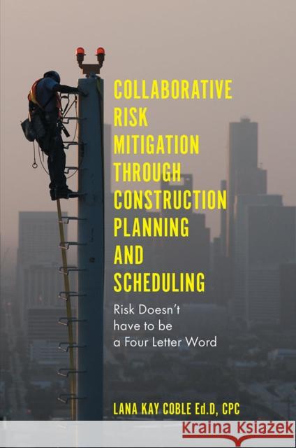 Collaborative Risk Mitigation Through Construction Planning and Scheduling: Risk Doesn't have to be a Four Letter Word Dr Lana Kay Coble (Tellepsen Builders, USA) 9781787431485 Emerald Publishing Limited