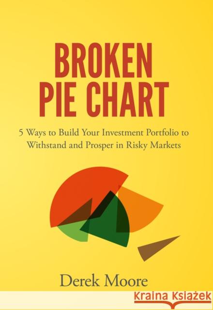 Broken Pie Chart: 5 Ways to Build Your Investment Portfolio to Withstand and Prosper in Risky Markets Derek Moore (Razor Wealth Management LLC, USA) 9781787435544 Emerald Publishing Limited