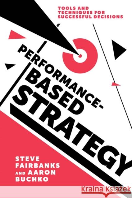 Performance-Based Strategy: Tools and Techniques for Successful Decisions Professor Steve Fairbanks, Professor Aaron Buchko 9781787437968