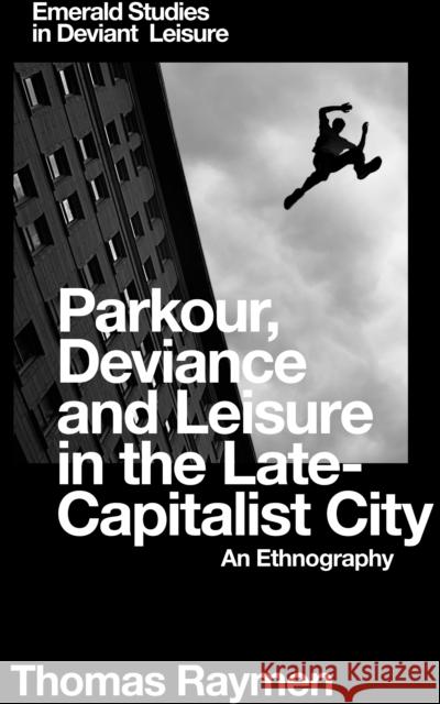 Parkour, Deviance and Leisure in the Late-Capitalist City: An Ethnography Thomas Raymen (University of Plymouth, UK) 9781787438125 Emerald Publishing Limited