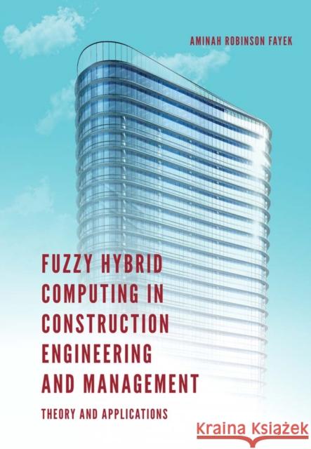 Fuzzy Hybrid Computing in Construction Engineering and Management: Theory and Applications Professor Aminah Robinson Fayek (University of Alberta, Canada) 9781787438699 Emerald Publishing Limited