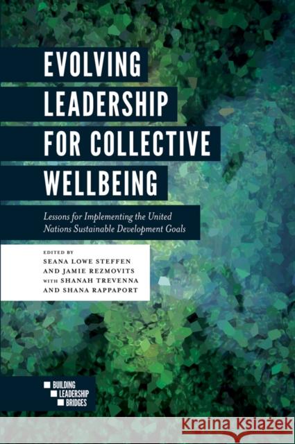 Evolving Leadership for Collective Wellbeing: Lessons for Implementing the United Nations Sustainable Development Goals Shanah Trevenna (Conscious Leadership Institute, USA), Shana Rappaport (GreenBiz Group, USA), Seana Lowe Steffen (Restor 9781787438798 Emerald Publishing Limited