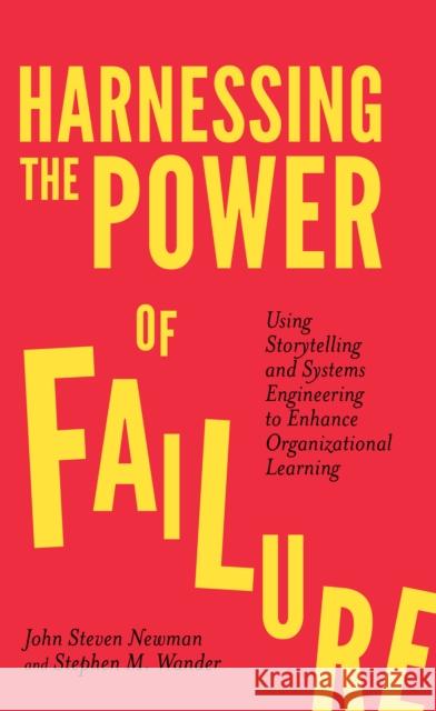 Harnessing the Power of Failure: Using Storytelling and Systems Engineering to Enhance Organizational Learning John Steven Newman Stephen M. Wander 9781787542006