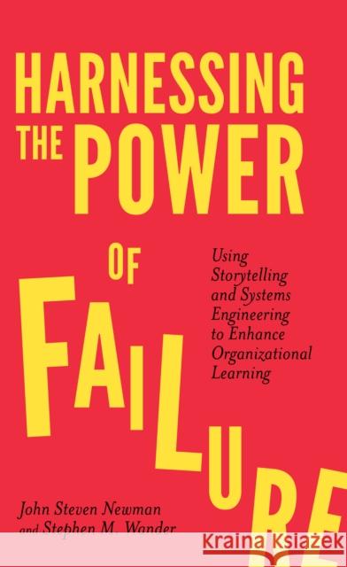 Harnessing the Power of Failure: Using Storytelling and Systems Engineering to Enhance Organizational Learning John Steven Newman Stephen M. Wander 9781787542020 Emerald Publishing Limited