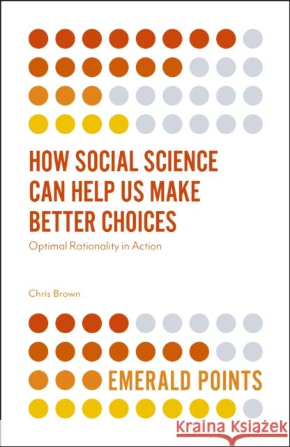 How Social Science Can Help Us Make Better Choices: Optimal Rationality in Action Chris Brown 9781787543560
