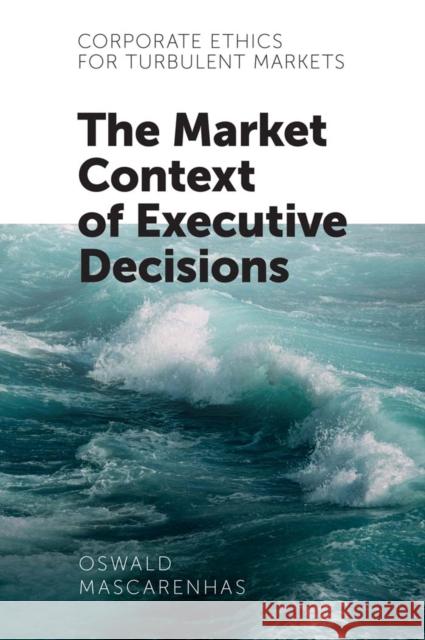 Corporate Ethics for Turbulent Markets: The Market Context of Executive Decisions Oswald Mascarenhas 9781787561885