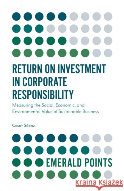 Return on Investment in Corporate Responsibility: Measuring the Social, Economic, and Environmental Value of Sustainable Business Cesar Senz 9781787562523 Emerald Publishing Limited