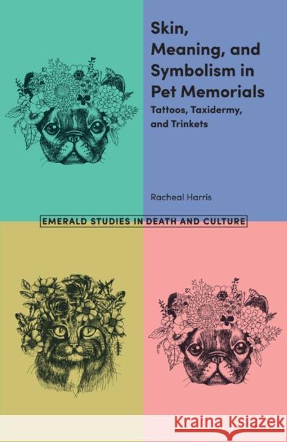 Skin, Meaning, and Symbolism in Pet Memorials: Tattoos, Taxidermy, and Trinkets Harris, Racheal 9781787564220 Emerald Publishing Limited