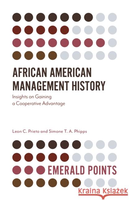 African American Management History: Insights on Gaining a Cooperative Advantage Leon C. Prieto (Clayton State University, USA), Simone T. A. Phipps (Middle Georgia State University, USA) 9781787566620 Emerald Publishing Limited