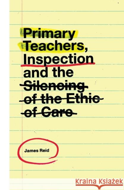 Primary Teachers, Inspection and the Silencing of the Ethic of Care James Reid (University of Huddersfield, UK) 9781787568921 Emerald Publishing Limited