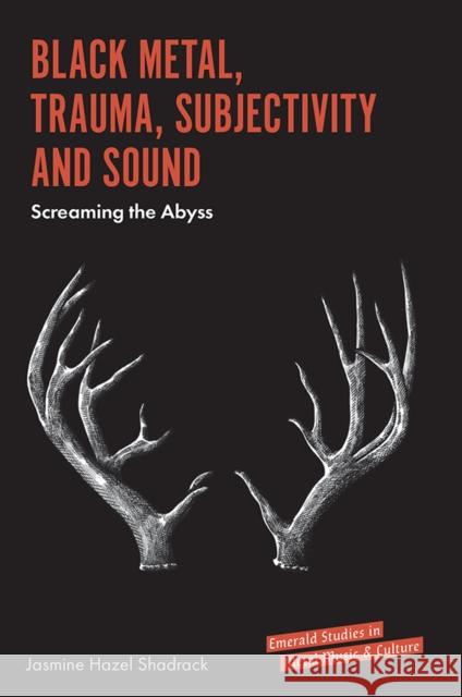 Black Metal, Trauma, Subjectivity and Sound: Screaming the Abyss Jasmine Hazel Shadrack (The National Coalition of Independent Scholars, USA) 9781787569263