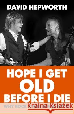 Hope I Get Old Before I Die: How rock’s greatest generation kept going to the end David Hepworth 9781787632783 Transworld Publishers Ltd
