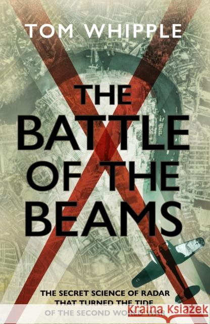 The Battle of the Beams: The secret science of radar that turned the tide of the Second World War Tom Whipple 9781787634138