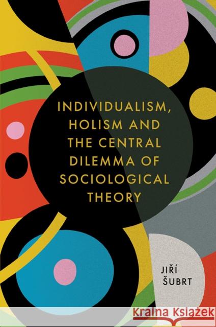 Individualism, Holism and the Central Dilemma of Sociological Theory Jiři Subrt 9781787690387 Emerald Publishing Limited