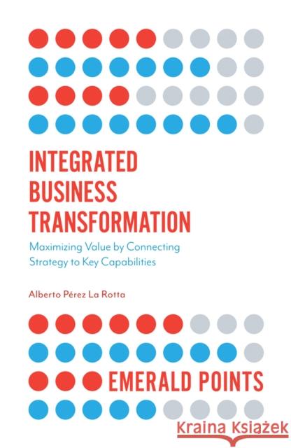 Integrated Business Transformation: Maximizing Value by Connecting Strategy to Key Capabilities Alberto P. L 9781787690523 Emerald Publishing Limited