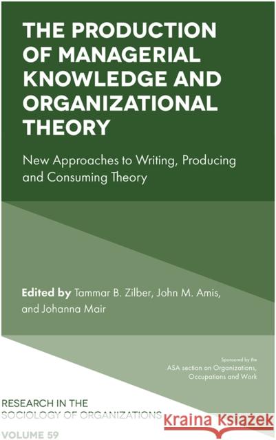 The Production of Managerial Knowledge and Organizational Theory: New Approaches to Writing, Producing and Consuming Theory Tammar B. Zilber (Hebrew University, Israel), John M. Amis (University of Edinburgh, UK), Johanna Mair (Hertie School of 9781787691841