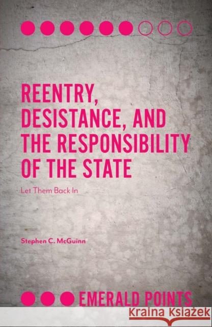 Reentry, Desistance, and the Responsibility of the State: Let Them Back In Stephen C. McGuinn (Quinnipiac University, USA) 9781787693227 Emerald Publishing Limited