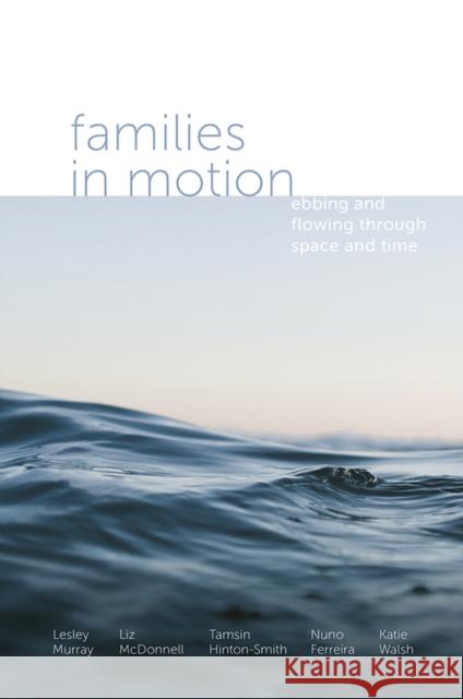 Families in Motion: Ebbing and Flowing Through Space and Time Lesley Murray (University of Brighton, UK), Liz McDonnell (University of Sussex, UK), Tamsin Hinton-Smith (University of 9781787694163 Emerald Publishing Limited