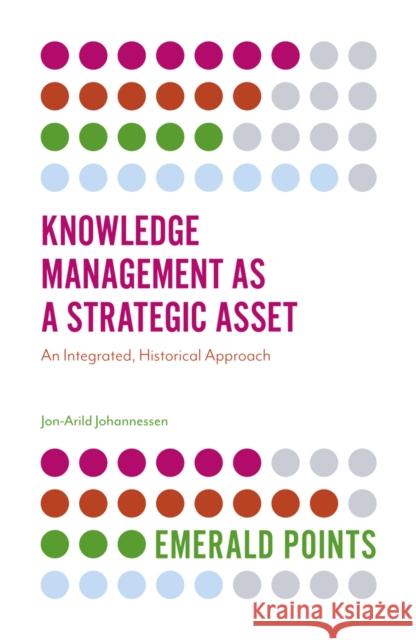 Knowledge Management as a Strategic Asset: An Integrated, Historical Approach Jon-Arild Johannessen (Nord University and Kristiania University College, Denmark) 9781787696624 Emerald Publishing Limited