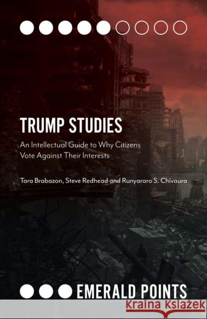 Trump Studies: An Intellectual Guide to Why Citizens Vote Against Their Interests Tara Brabazon Steve Redhead Runyararo S. Chivaura 9781787697829