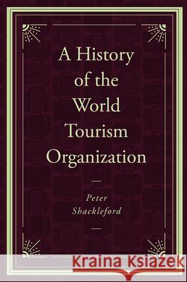 A History of the World Tourism Organization Peter Shackleford (UNTWO World Tourism Organization, Spain) 9781787697980 Emerald Publishing Limited