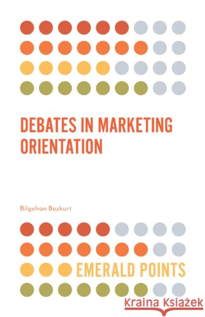 Debates in Marketing Orientation Bilgehan Bozkurt (Istanbul Arel University, Turkey) 9781787698369 Emerald Publishing Limited