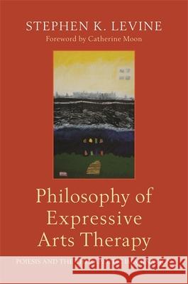 Philosophy of Expressive Arts Therapy: Poiesis and the Therapeutic Imagination Stephen K. Levine Catherine Moon 9781787750050 Jessica Kingsley Publishers