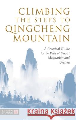 Climbing the Steps to Qingcheng Mountain: A Practical Guide to the Path of Daoist Meditation and Qigong Wang Yun 9781787750760 Singing Dragon