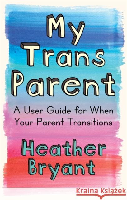 My Trans Parent: A User Guide for When Your Parent Transitions Heather Bryant 9781787751224 Jessica Kingsley Publishers