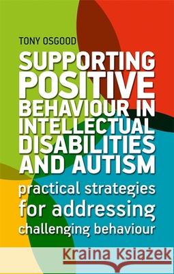 Supporting Positive Behaviour in Intellectual Disabilities and Autism: Practical Strategies for Addressing Challenging Behaviour Tony Osgood 9781787751323 Jessica Kingsley Publishers