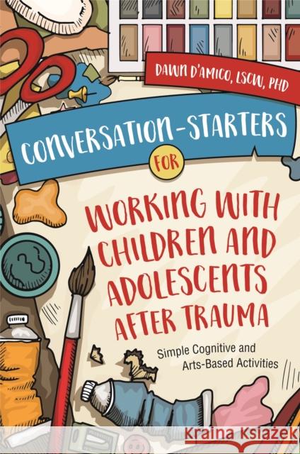 Conversation-Starters for Working with Children and Adolescents After Trauma: Simple Cognitive and Arts-Based Activities Dawn D'Amico 9781787751446