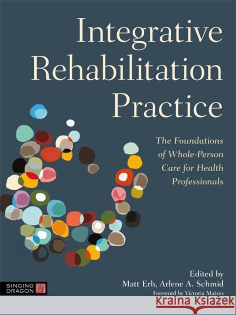 Integrative Rehabilitation Practice: The Foundations of Whole-Person Care for Health Professionals Matt Erb Arlene Schmid 9781787751507