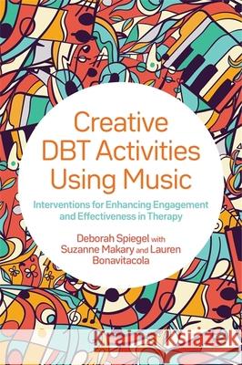 Creative Dbt Activities Using Music: Interventions for Enhancing Engagement and Effectiveness in Therapy Deborah Spiegel Suzanne Makary Lauren Bonavitacola 9781787751804 Jessica Kingsley Publishers