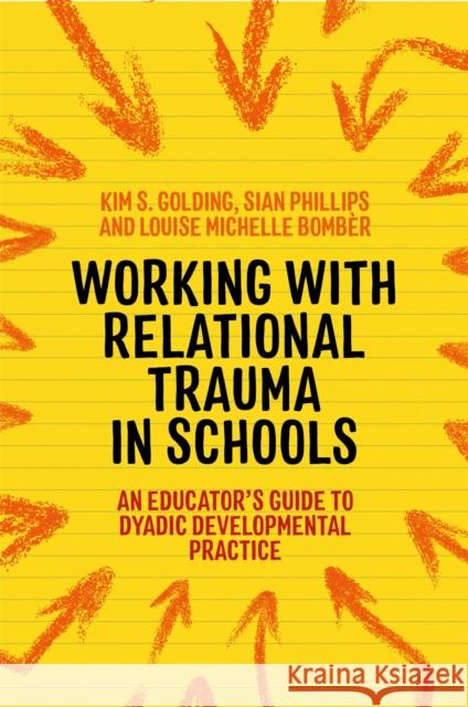 Working with Relational Trauma in Schools: An Educator's Guide to Using Dyadic Developmental Practice Bomb Kim Golding Sian Phillips 9781787752191 Jessica Kingsley Publishers