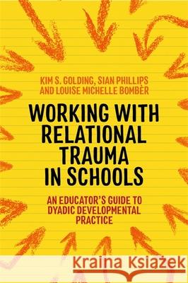 Working with Relational Trauma in Schools: An Educator's Guide to Using Dyadic Developmental Practice Bomb Kim Golding Sian Phillips 9781787752191 Jessica Kingsley Publishers